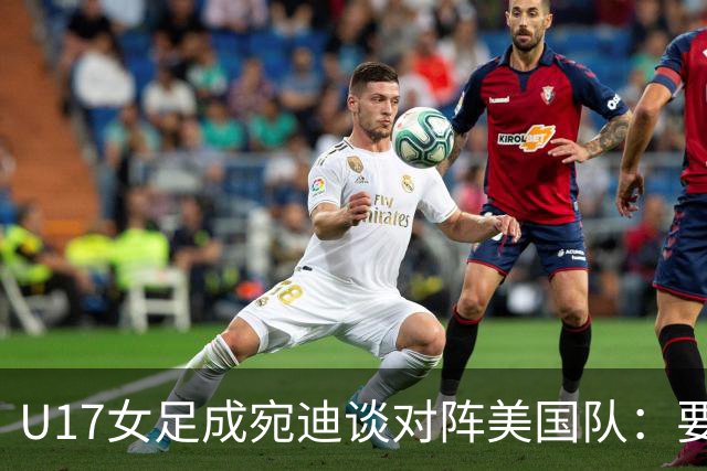 U17女足成宛迪谈对阵美国队：要争取拿小组第一，将全力以赴